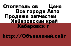 Отопитель ов 65 › Цена ­ 100 - Все города Авто » Продажа запчастей   . Хабаровский край,Хабаровск г.